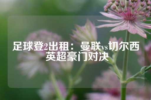 足球登2出租：曼联vs切尔西 英超豪门对决