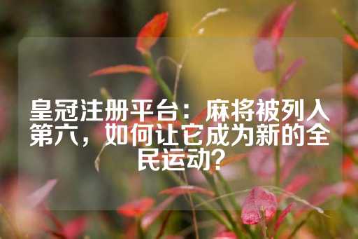 皇冠注册平台：麻将被列入第六，如何让它成为新的全民运动？