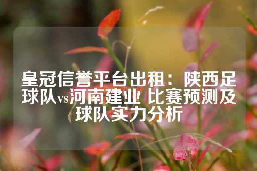 皇冠信誉平台出租：陕西足球队vs河南建业 比赛预测及球队实力分析