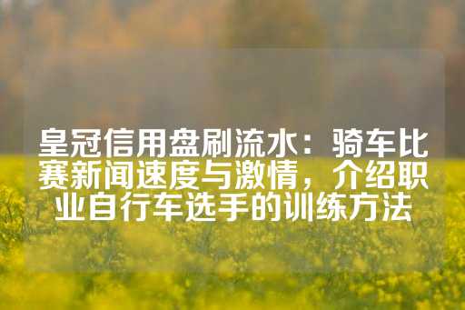 皇冠信用盘刷流水：骑车比赛新闻速度与激情，介绍职业自行车选手的训练方法