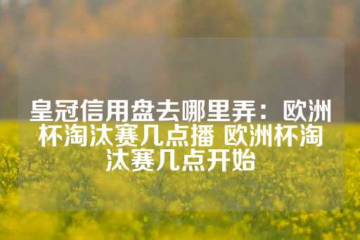 皇冠信用盘去哪里弄：欧洲杯淘汰赛几点播 欧洲杯淘汰赛几点开始