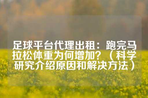 足球平台代理出租：跑完马拉松体重为何增加？（科学研究介绍原因和解决方法）