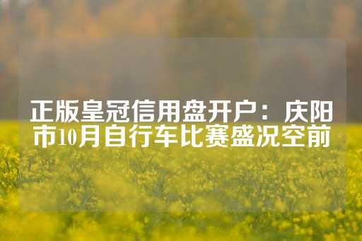 正版皇冠信用盘开户：庆阳市10月自行车比赛盛况空前-第1张图片-皇冠信用盘出租