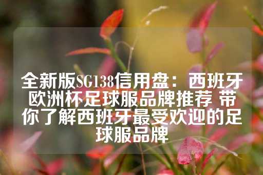 全新版SG138信用盘：西班牙欧洲杯足球服品牌推荐 带你了解西班牙最受欢迎的足球服品牌