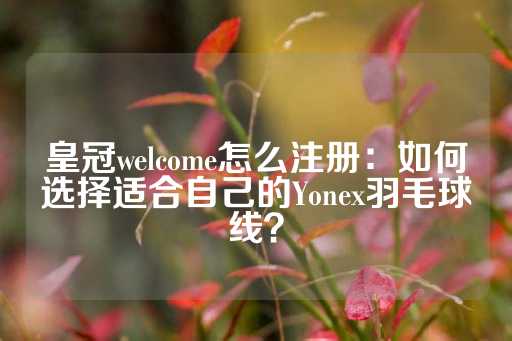 皇冠welcome怎么注册：如何选择适合自己的Yonex羽毛球线？