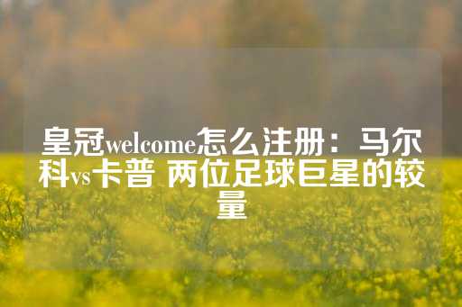 皇冠welcome怎么注册：马尔科vs卡普 两位足球巨星的较量