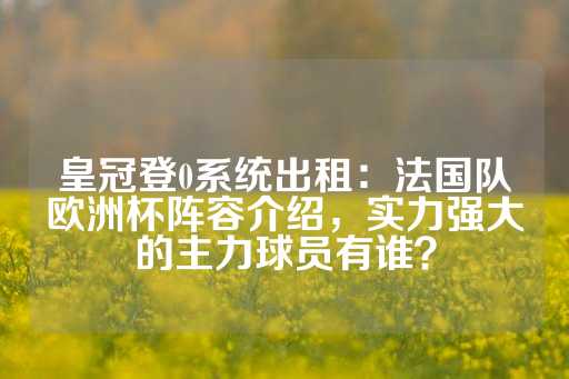 皇冠登0系统出租：法国队欧洲杯阵容介绍，实力强大的主力球员有谁？