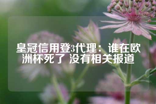 皇冠信用登3代理：谁在欧洲杯死了 没有相关报道-第1张图片-皇冠信用盘出租