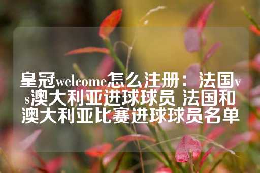 皇冠welcome怎么注册：法国vs澳大利亚进球球员 法国和澳大利亚比赛进球球员名单