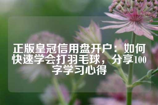 正版皇冠信用盘开户：如何快速学会打羽毛球，分享100字学习心得-第1张图片-皇冠信用盘出租