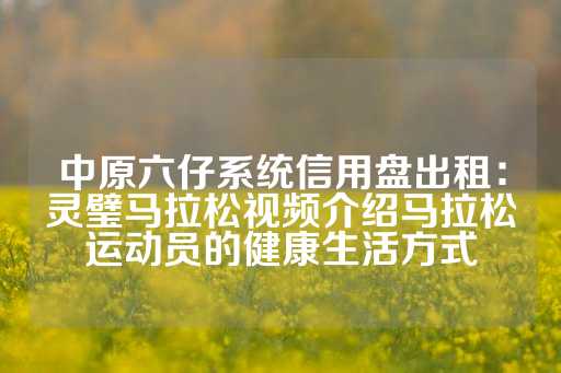 中原六仔系统信用盘出租：灵璧马拉松视频介绍马拉松运动员的健康生活方式-第1张图片-皇冠信用盘出租