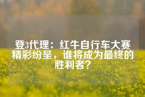 登3代理：红牛自行车大赛精彩纷呈，谁将成为最终的胜利者？