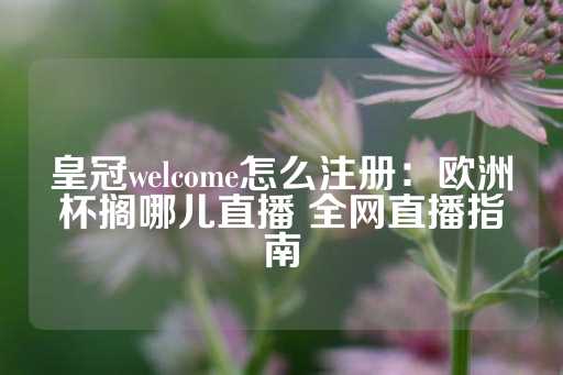 皇冠welcome怎么注册：欧洲杯搁哪儿直播 全网直播指南-第1张图片-皇冠信用盘出租