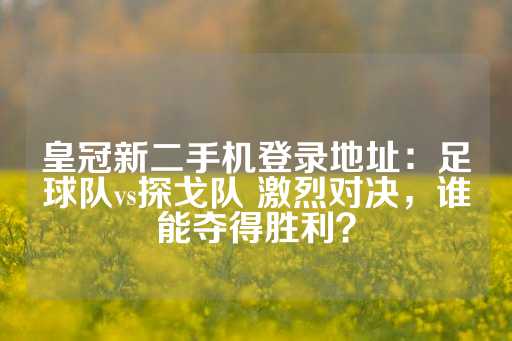 皇冠新二手机登录地址：足球队vs探戈队 激烈对决，谁能夺得胜利？