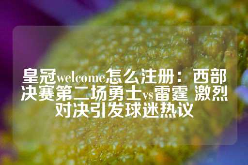 皇冠welcome怎么注册：西部决赛第二场勇士vs雷霆 激烈对决引发球迷热议-第1张图片-皇冠信用盘出租