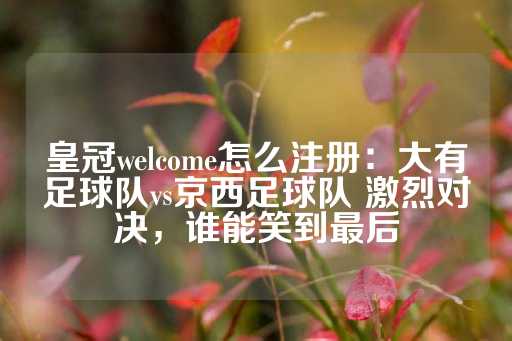 皇冠welcome怎么注册：大有足球队vs京西足球队 激烈对决，谁能笑到最后-第1张图片-皇冠信用盘出租