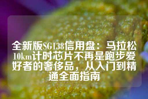 全新版SG138信用盘：马拉松10km计时芯片不再是跑步爱好者的奢侈品，从入门到精通全面指南