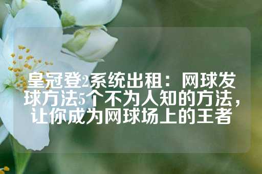 皇冠登2系统出租：网球发球方法5个不为人知的方法，让你成为网球场上的王者