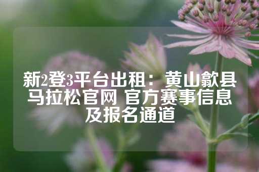 新2登3平台出租：黄山歙县马拉松官网 官方赛事信息及报名通道-第1张图片-皇冠信用盘出租