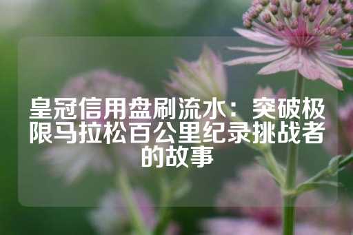 皇冠信用盘刷流水：突破极限马拉松百公里纪录挑战者的故事