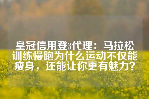 皇冠信用登3代理：马拉松训练慢跑为什么运动不仅能瘦身，还能让你更有魅力？