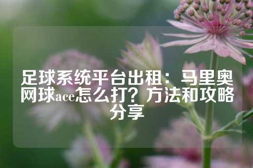 足球系统平台出租：马里奥网球ace怎么打？方法和攻略分享-第1张图片-皇冠信用盘出租