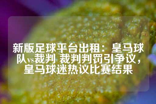 新版足球平台出租：皇马球队vs裁判 裁判判罚引争议，皇马球迷热议比赛结果