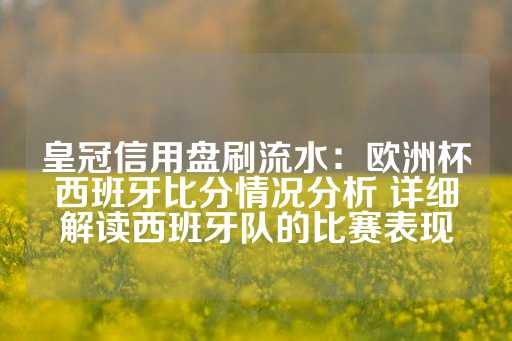 皇冠信用盘刷流水：欧洲杯西班牙比分情况分析 详细解读西班牙队的比赛表现