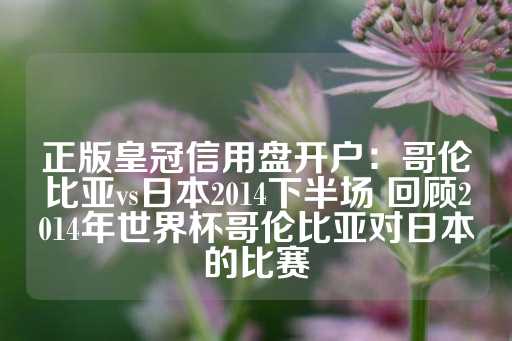 正版皇冠信用盘开户：哥伦比亚vs日本2014下半场 回顾2014年世界杯哥伦比亚对日本的比赛-第1张图片-皇冠信用盘出租