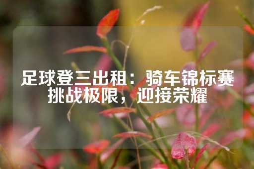 足球登三出租：骑车锦标赛挑战极限，迎接荣耀