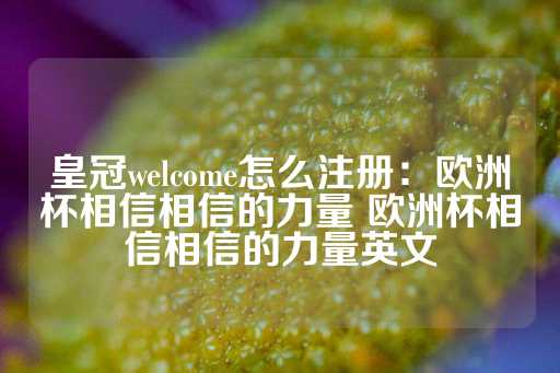 皇冠welcome怎么注册：欧洲杯相信相信的力量 欧洲杯相信相信的力量英文-第1张图片-皇冠信用盘出租