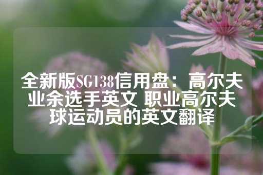 全新版SG138信用盘：高尔夫业余选手英文 职业高尔夫球运动员的英文翻译-第1张图片-皇冠信用盘出租