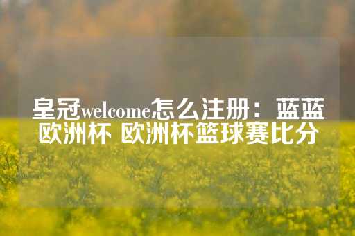 皇冠welcome怎么注册：蓝蓝欧洲杯 欧洲杯篮球赛比分