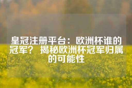 皇冠注册平台：欧洲杯谁的冠军？ 揭秘欧洲杯冠军归属的可能性-第1张图片-皇冠信用盘出租