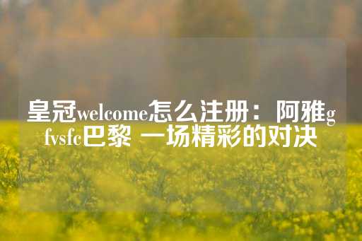 皇冠welcome怎么注册：阿雅gfvsfc巴黎 一场精彩的对决