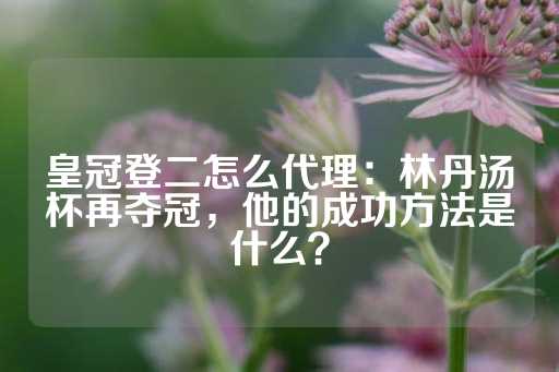 皇冠登二怎么代理：林丹汤杯再夺冠，他的成功方法是什么？-第1张图片-皇冠信用盘出租