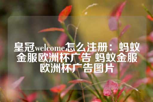 皇冠welcome怎么注册：蚂蚁金服欧洲杯广告 蚂蚁金服欧洲杯广告图片