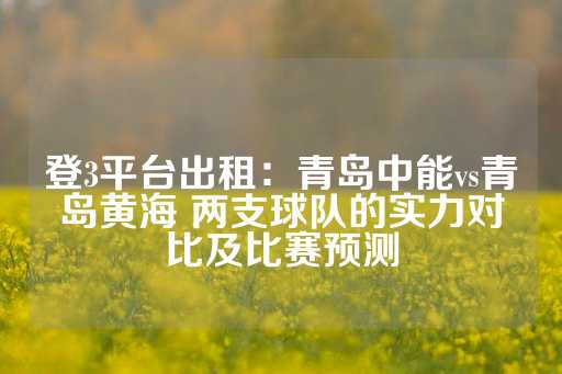 登3平台出租：青岛中能vs青岛黄海 两支球队的实力对比及比赛预测