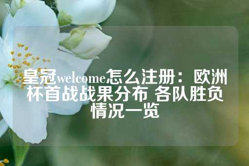 皇冠welcome怎么注册：欧洲杯首战战果分布 各队胜负情况一览-第1张图片-皇冠信用盘出租