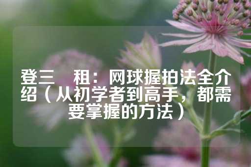 登三岀租：网球握拍法全介绍（从初学者到高手，都需要掌握的方法）-第1张图片-皇冠信用盘出租