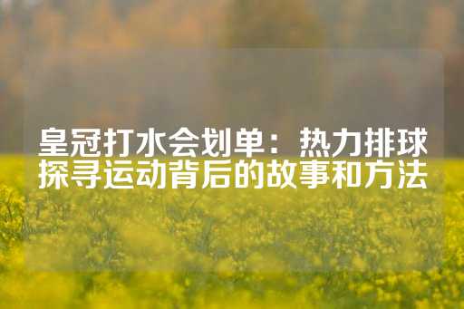 皇冠打水会划单：热力排球探寻运动背后的故事和方法