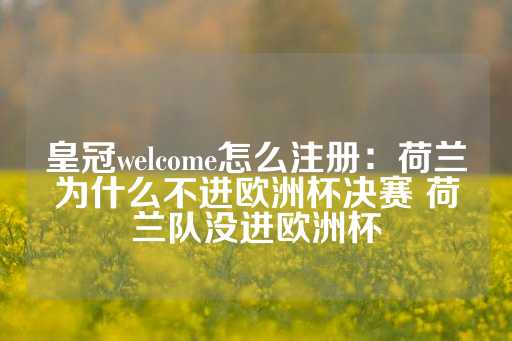 皇冠welcome怎么注册：荷兰为什么不进欧洲杯决赛 荷兰队没进欧洲杯