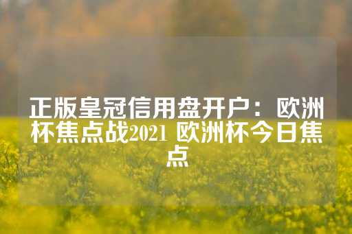 正版皇冠信用盘开户：欧洲杯焦点战2021 欧洲杯今日焦点