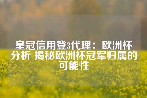 皇冠信用登3代理：欧洲杯分析 揭秘欧洲杯冠军归属的可能性-第1张图片-皇冠信用盘出租