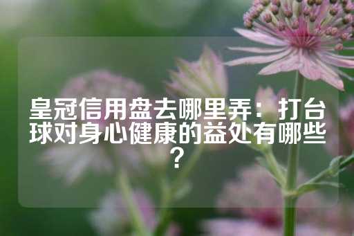 皇冠信用盘去哪里弄：打台球对身心健康的益处有哪些？