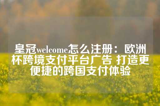 皇冠welcome怎么注册：欧洲杯跨境支付平台广告 打造更便捷的跨国支付体验