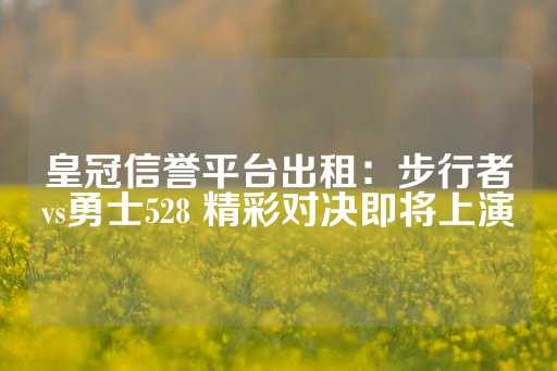 皇冠信誉平台出租：步行者vs勇士528 精彩对决即将上演-第1张图片-皇冠信用盘出租