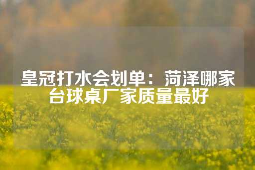 皇冠打水会划单：菏泽哪家台球桌厂家质量最好