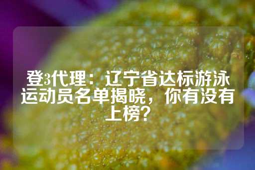 登3代理：辽宁省达标游泳运动员名单揭晓，你有没有上榜？-第1张图片-皇冠信用盘出租