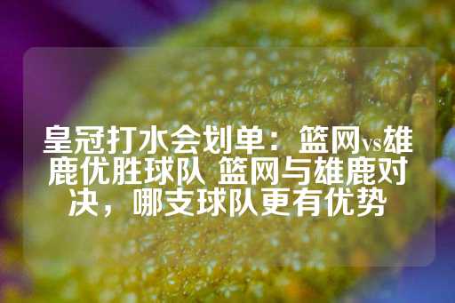 皇冠打水会划单：篮网vs雄鹿优胜球队 篮网与雄鹿对决，哪支球队更有优势